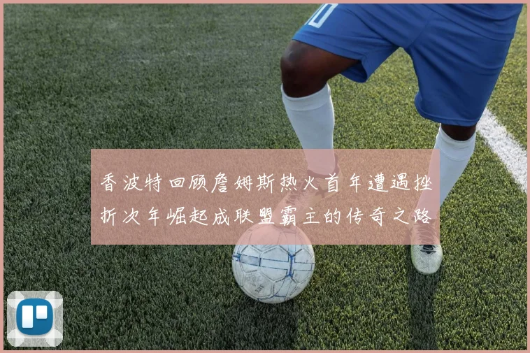 香波特回顾詹姆斯热火首年遭遇挫折次年崛起成联盟霸主的传奇之路