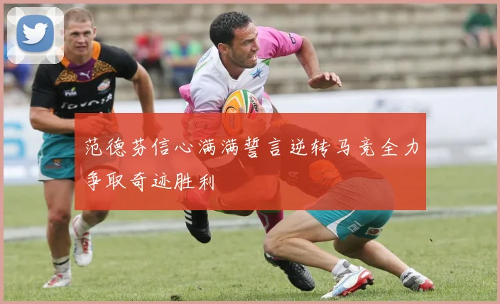 范德芬信心满满誓言逆转马竞全力争取奇迹胜利