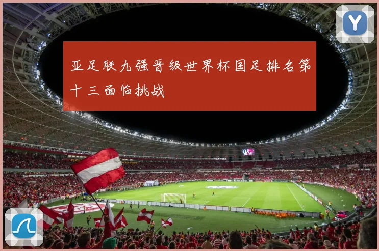 亚足联九强晋级世界杯国足排名第十三面临挑战