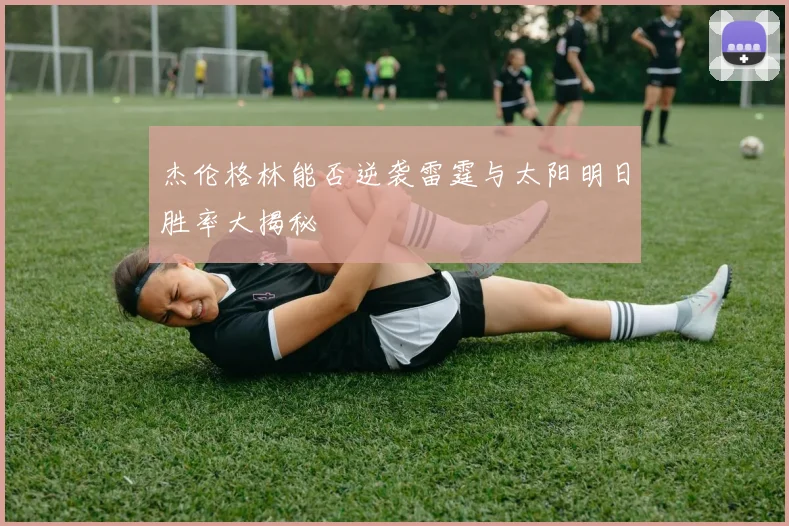 杰伦格林能否逆袭雷霆与太阳明日胜率大揭秘