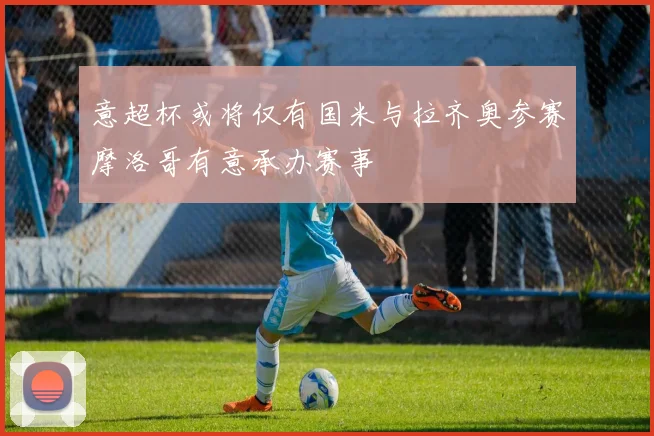 意超杯或将仅有国米与拉齐奥参赛摩洛哥有意承办赛事