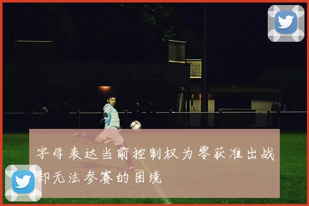 字母表达当前控制权为零获准出战却无法参赛的困境