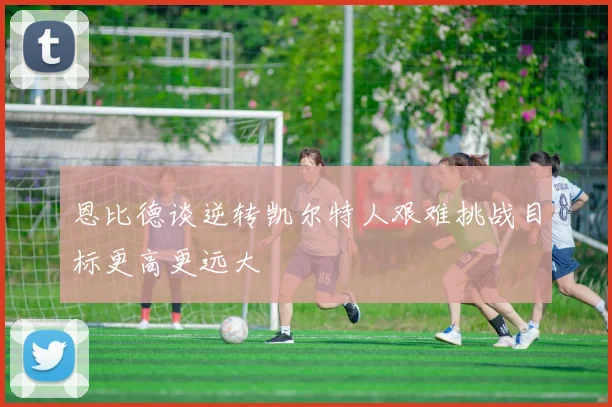 恩比德谈逆转凯尔特人艰难挑战目标更高更远大