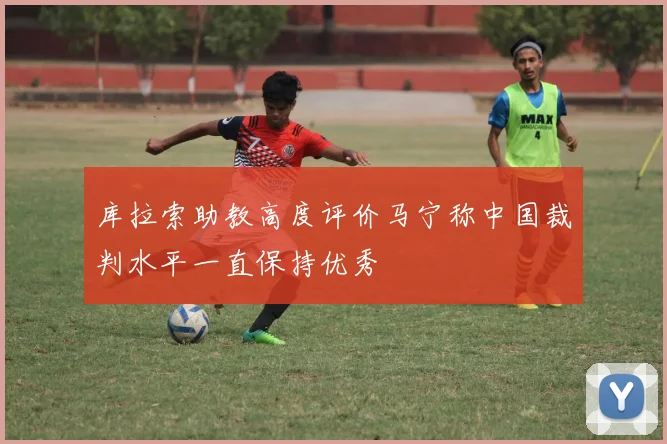 库拉索助教高度评价马宁称中国裁判水平一直保持优秀