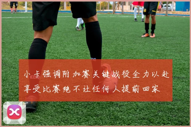 小卡强调附加赛关键战役全力以赴享受比赛绝不让任何人提前回家