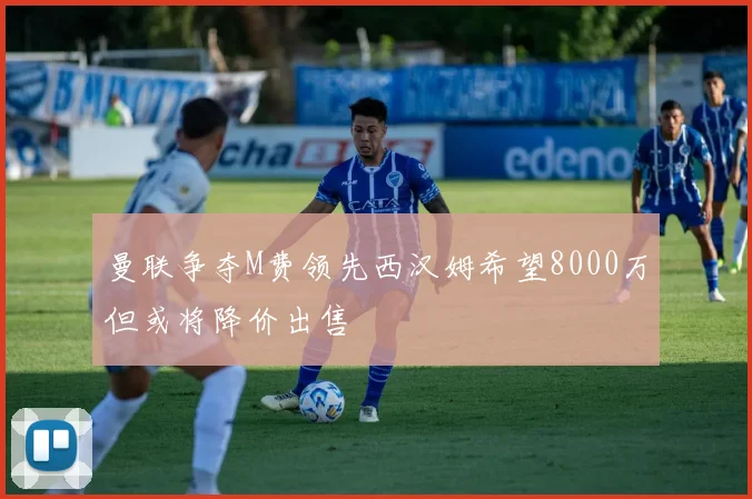 曼联争夺M费领先西汉姆希望8000万但或将降价出售