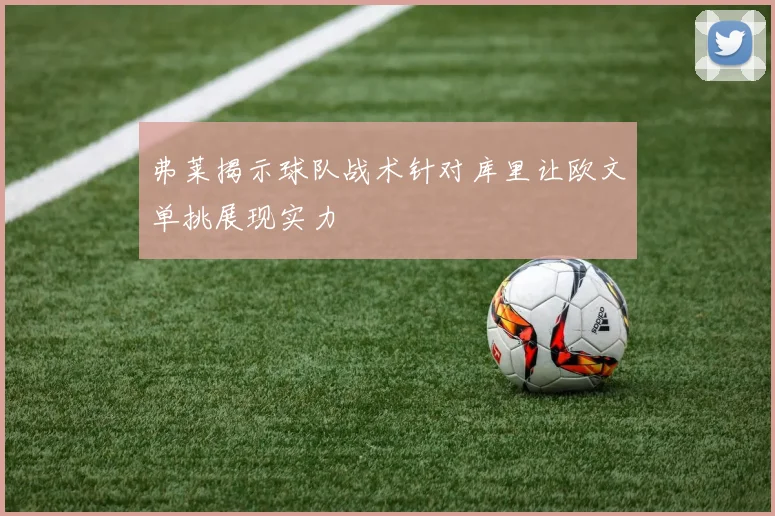 弗莱揭示球队战术针对库里让欧文单挑展现实力