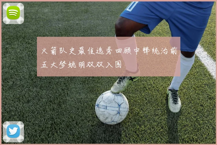 火箭队史最佳选秀回顾中锋统治前五大梦姚明双双入围