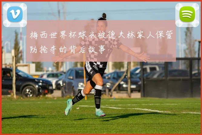 梅西世界杯球衣被德夫林家人保管防抢夺的背后故事