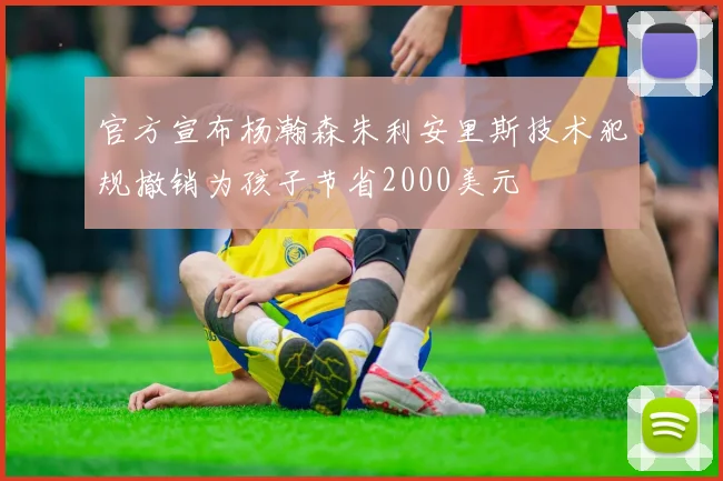 官方宣布杨瀚森朱利安里斯技术犯规撤销为孩子节省2000美元