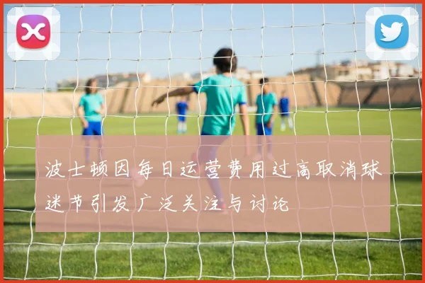 波士顿因每日运营费用过高取消球迷节引发广泛关注与讨论