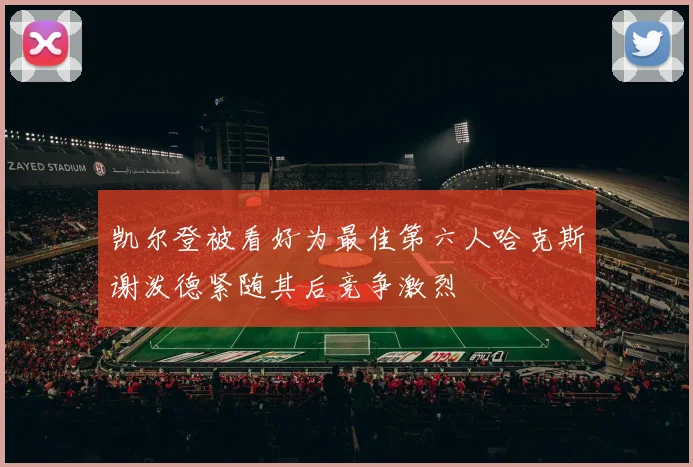 凯尔登被看好为最佳第六人哈克斯谢泼德紧随其后竞争激烈