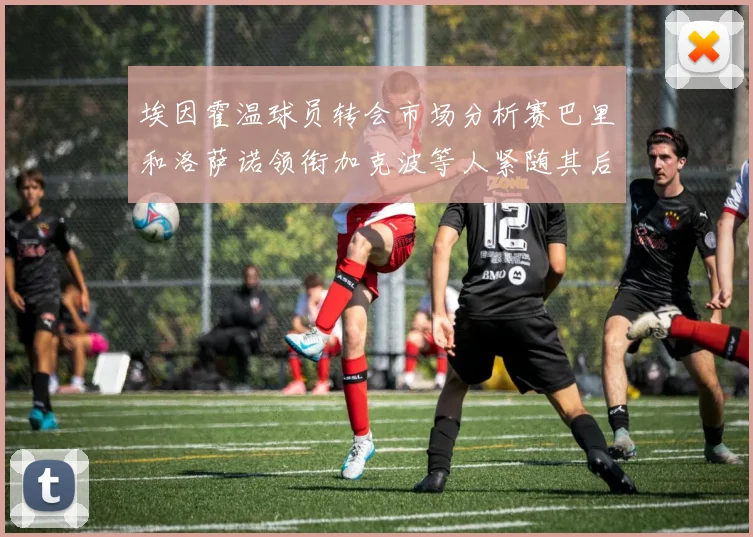 埃因霍温球员转会市场分析赛巴里和洛萨诺领衔加克波等人紧随其后