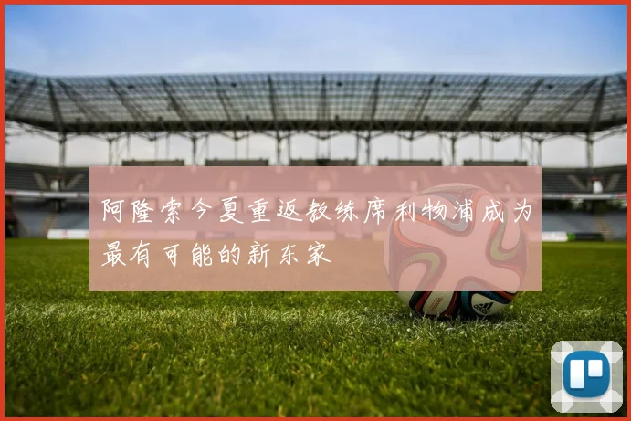 阿隆索今夏重返教练席利物浦成为最有可能的新东家