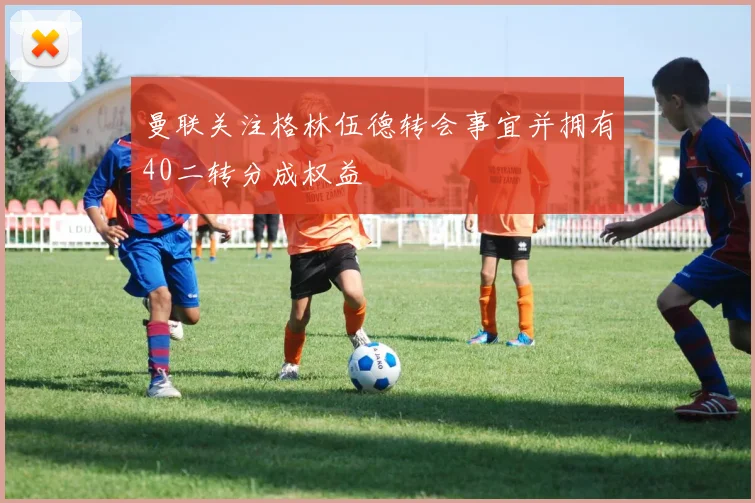 曼联关注格林伍德转会事宜并拥有40二转分成权益
