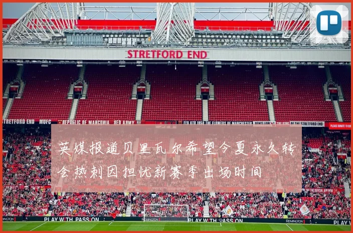 英媒报道贝里瓦尔希望今夏永久转会热刺因担忧新赛季出场时间