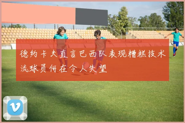 德约卡夫直言巴西队表现糟糕技术流球员何在令人失望