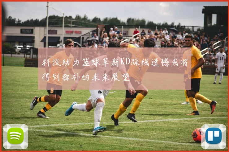 科技助力篮球革新KD踩线遗憾或将得到弥补的未来展望