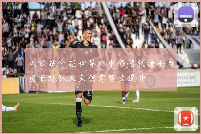 大迫敬介在世界杯中领悟到谦逊与成长球队未来仍需努力提升
