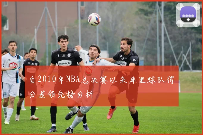 自2010年NBA总决赛以来库里球队得分差领先榜分析