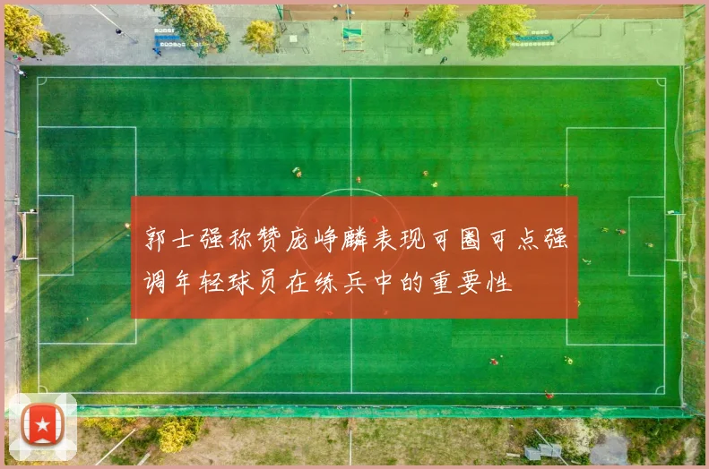 郭士强称赞庞峥麟表现可圈可点强调年轻球员在练兵中的重要性