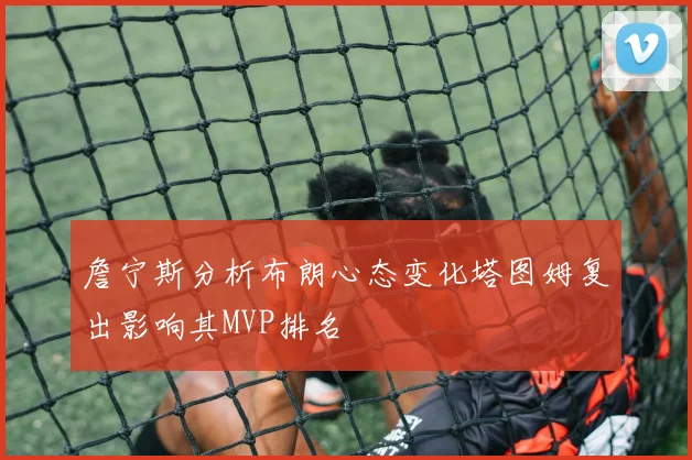 詹宁斯分析布朗心态变化塔图姆复出影响其MVP排名