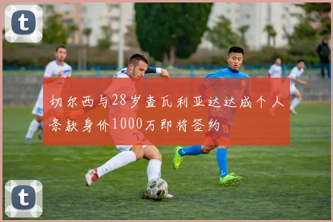 切尔西与28岁查瓦利亚达达成个人条款身价1000万即将签约