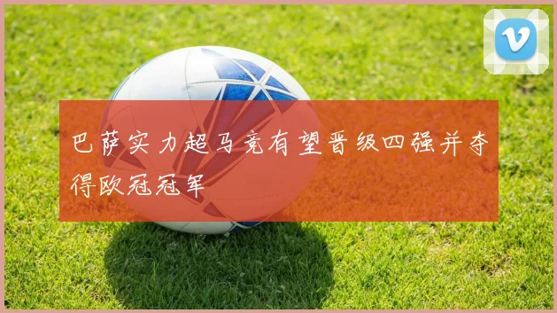 巴萨实力超马竞有望晋级四强并夺得欧冠冠军