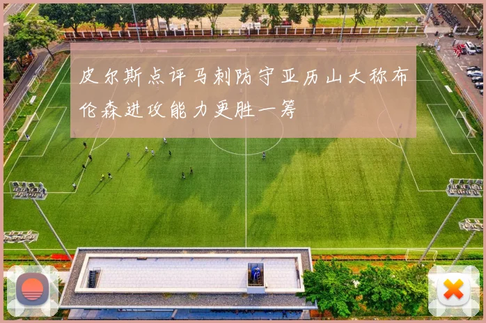 皮尔斯点评马刺防守亚历山大称布伦森进攻能力更胜一筹