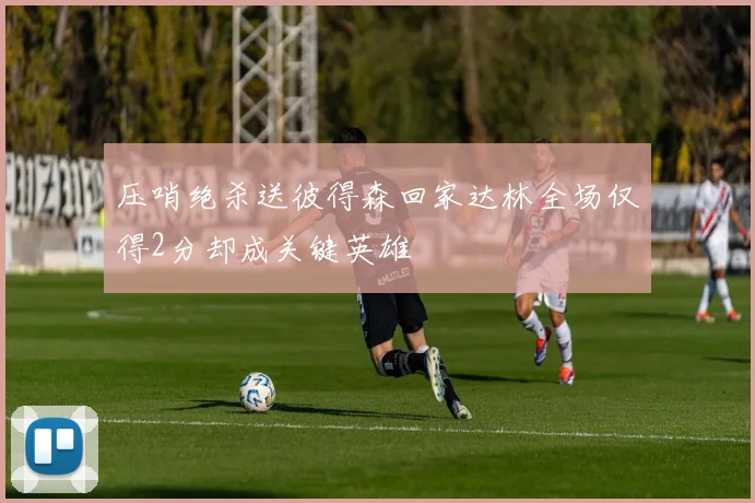 压哨绝杀送彼得森回家达林全场仅得2分却成关键英雄
