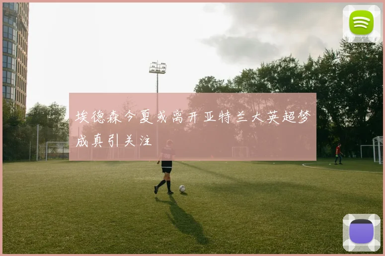 埃德森今夏或离开亚特兰大英超梦成真引关注