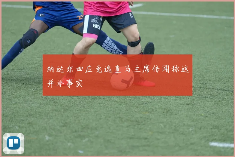 纳达尔回应竞选皇马主席传闻称这并非事实