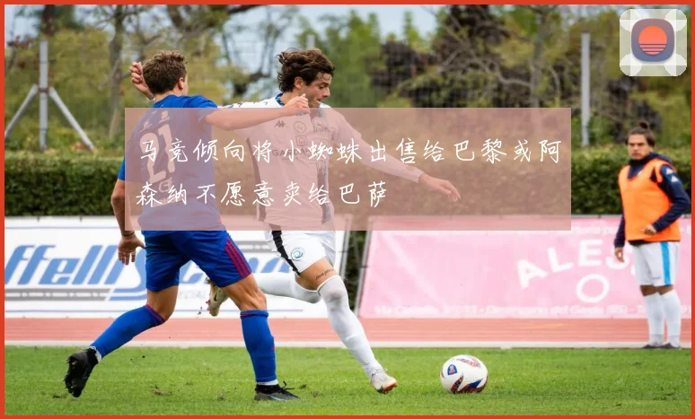 马竞倾向将小蜘蛛出售给巴黎或阿森纳不愿意卖给巴萨